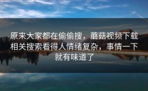 原来大家都在偷偷搜，蘑菇视频下载相关搜索看得人情绪复杂，事情一下就有味道了