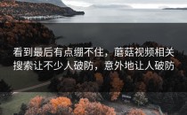 看到最后有点绷不住，蘑菇视频相关搜索让不少人破防，意外地让人破防