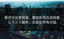 看评论区更刺激，蘑菇影视在线观看让不少人破防，后面反转有点猛