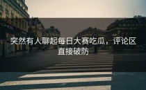 突然有人聊起<strong>每日大赛吃瓜</strong>，评论区直接破防