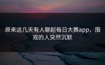 原来这几天有人聊起<strong>每日大赛app</strong>，围观的人突然沉默