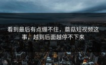 看到最后有点绷不住，蘑菇短视频这事，越到后面越停不下来