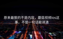 原来最狠的不是内容，蘑菇视频ios这事，不是一句话能讲清