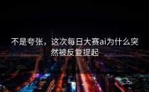 不是夸张，这次<strong>每日大赛ai</strong>为什么突然被反复提起
