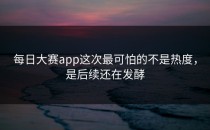 <strong>每日大赛app</strong>这次最可怕的不是热度，是后续还在发酵