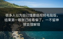 很多人以为自己懂蘑菇视频电脑版，结果第一眼就已经看偏了，一不留神就会理解错