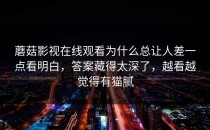 蘑菇影视在线观看为什么总让人差一点看明白，答案藏得太深了，越看越觉得有猫腻