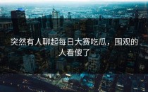 突然有人聊起<strong>每日大赛吃瓜</strong>，围观的人看傻了