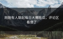 刚刚有人聊起<strong>每日大赛吃瓜</strong>，评论区看傻了