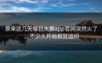 原来这几天<strong>每日大赛app</strong>官网突然火了，不少人开始疯狂追问