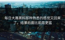 <strong>每日大赛黑料</strong>那种熟悉的感觉又回来了，结果后面比前面更猛