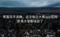 表面风平浪静，这次<strong>每日大赛app</strong>官网原来大家都误会了