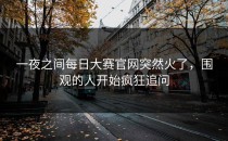 一夜之间<strong>每日大赛官网</strong>突然火了，围观的人开始疯狂追问