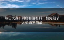 <strong>每日大赛ai</strong>到底有没有料，翻完细节才知道不简单