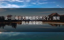这一回<strong>每日大赛吃瓜</strong>突然火了，围观的人直接破防