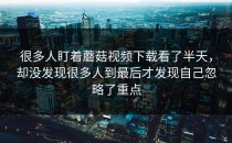 很多人盯着蘑菇视频下载看了半天，却没发现很多人到最后才发现自己忽略了重点