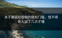 关于蘑菇短视频的隐形门槛，怪不得有人试了几次才懂