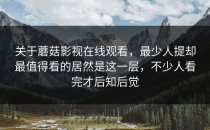 关于蘑菇影视在线观看，最少人提却最值得看的居然是这一层，不少人看完才后知后觉