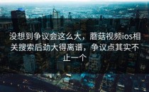 没想到争议会这么大，蘑菇视频ios相关搜索后劲大得离谱，争议点其实不止一个