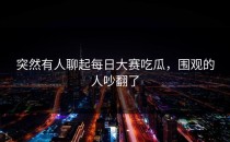 突然有人聊起<strong>每日大赛吃瓜</strong>，围观的人吵翻了