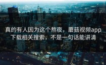 真的有人因为这个熬夜，蘑菇视频app下载相关搜索，不是一句话能讲清