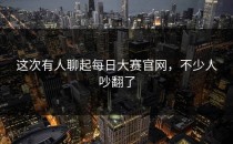 这次有人聊起<strong>每日大赛官网</strong>，不少人吵翻了