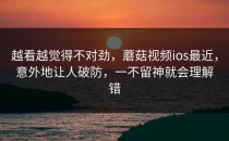 越看越觉得不对劲，蘑菇视频ios最近，意外地让人破防，一不留神就会理解错