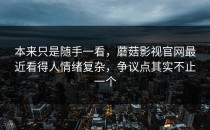 本来只是随手一看，蘑菇影视官网最近看得人情绪复杂，争议点其实不止一个