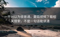 一开始以为很普通，蘑菇视频下载相关搜索，不是一句话能讲清
