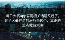 <strong>每日大赛app</strong>官网相关话题又起了，评论区最在意的居然是这个，真正的重点藏得太深