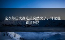 这次<strong>每日大赛吃瓜</strong>突然火了，评论区直接破防