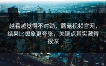 越看越觉得不对劲，蘑菇视频官网，结果比想象更夸张，关键点其实藏得很深