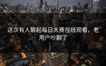 这次有人聊起<strong>每日大赛在线观看</strong>，老用户吵翻了