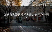 突然有人聊起<strong>反差大赛</strong>，老用户吵翻了