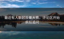 最近有人聊起<strong>反差大赛</strong>，评论区开始疯狂追问
