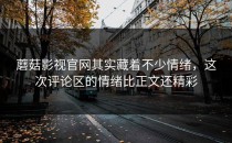 蘑菇影视官网其实藏着不少情绪，这次评论区的情绪比正文还精彩