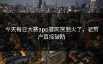 今天<strong>每日大赛app官网</strong>突然火了，老用户直接破防