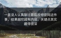 一直没人认真聊过蘑菇视频官网这件事，结果越挖越有内容，关键点其实藏得很深