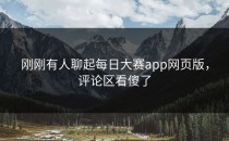 刚刚有人聊起<strong>每日大赛app</strong>网页版，评论区看傻了