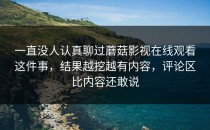 一直没人认真聊过蘑菇影视在线观看这件事，结果越挖越有内容，评论区比内容还敢说