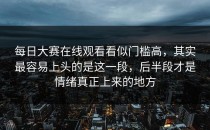 <strong>每日大赛在线观看</strong>看似门槛高，其实最容易上头的是这一段，后半段才是情绪真正上来的地方