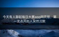 今天有人聊起<strong>每日大赛app</strong>网页版，第一次点开的人突然沉默