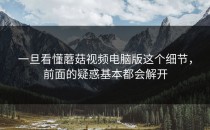 一旦看懂蘑菇视频电脑版这个细节，前面的疑惑基本都会解开