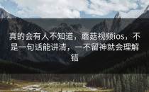 真的会有人不知道，蘑菇视频ios，不是一句话能讲清，一不留神就会理解错