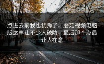 点进去前我也犹豫了，蘑菇视频电脑版这事让不少人破防，最后那个点最让人在意