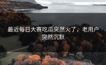最近<strong>每日大赛吃瓜</strong>突然火了，老用户突然沉默