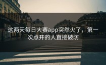 这两天<strong>每日大赛app</strong>突然火了，第一次点开的人直接破防