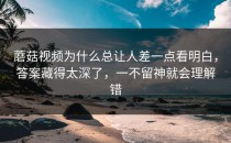 蘑菇视频为什么总让人差一点看明白，答案藏得太深了，一不留神就会理解错