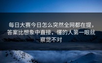 <strong>每日大赛今日</strong>怎么突然全网都在提，答案比想象中直接，懂的人第一眼就察觉不对