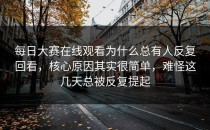 <strong>每日大赛在线观看</strong>为什么总有人反复回看，核心原因其实很简单，难怪这几天总被反复提起